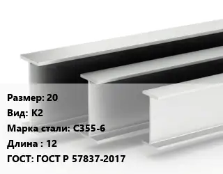 Двутавровая балка 20 К2 С355-6 L=12 ГОСТ: ГОСТ Р 57837-2017